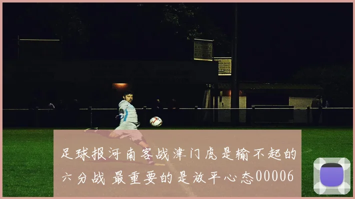 足球报河南客战津门虎是输不起的六分战 最重要的是放平心态0000644