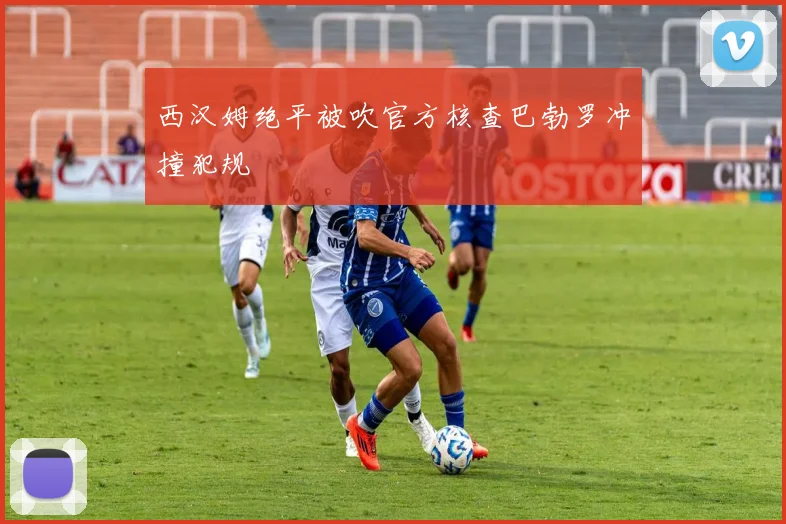 西汉姆绝平被吹官方核查巴勃罗冲撞犯规