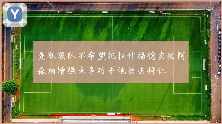曼联跟队不希望把拉什福德卖给阿森纳增强竞争对手他该去拜仁