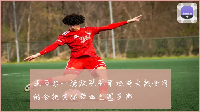 亚马尔一场欧冠冠军巡游当然会有的会把奖杯带回巴塞罗那
